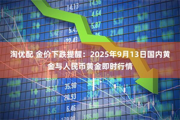 淘?xún)?yōu)配 金價(jià)下跌提醒：2025年9月13日國(guó)內(nèi)黃金與人民幣黃金即時(shí)行情