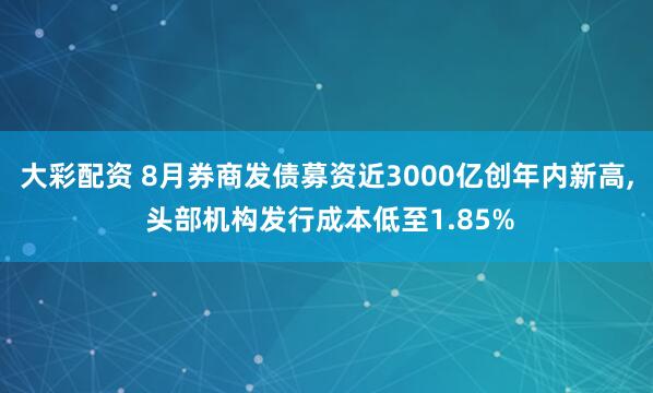 大彩配資 8月券商發(fā)債募資近3000億創(chuàng)年內(nèi)新高, 頭部機(jī)構(gòu)發(fā)行成本低至1.85%