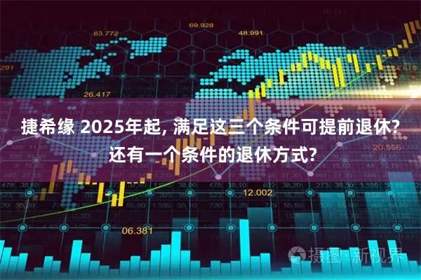 捷希緣 2025年起, 滿(mǎn)足這三個(gè)條件可提前退休? 還有一個(gè)條件的退休方式?