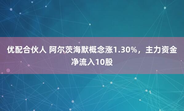 優(yōu)配合伙人 阿爾茨海默概念漲1.30%，主力資金凈流入10股