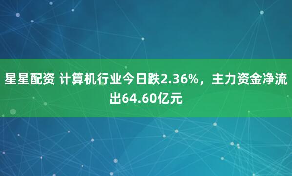 星星配資 計(jì)算機(jī)行業(yè)今日跌2.36%，主力資金凈流出64.60億元