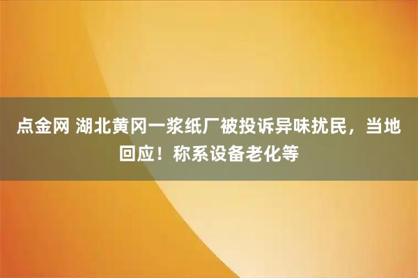 點(diǎn)金網(wǎng) 湖北黃岡一漿紙廠(chǎng)被投訴異味擾民，當(dāng)?shù)鼗貞?yīng)！稱(chēng)系設(shè)備老化等
