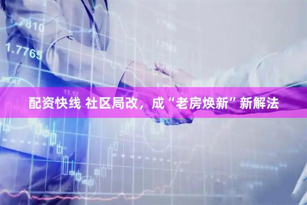 配資快線 社區(qū)局改，成“老房煥新”新解法