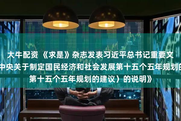 大牛配資 《求是》雜志發(fā)表習(xí)近平總書記重要文章《關(guān)于〈中共中央關(guān)于制定國民經(jīng)濟(jì)和社會發(fā)展第十五個五年規(guī)劃的建議〉的說明》