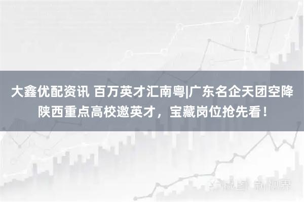 大鑫優(yōu)配資訊 百萬英才匯南粵|廣東名企天團(tuán)空降陜西重點(diǎn)高校邀英才，寶藏崗位搶先看！
